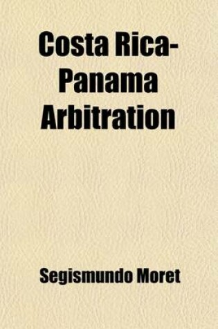 Cover of Costa Rica-Panama Arbitration; Opinion Concerning the Question of Boundaries Between the Republics of Costa Rica and Panama. Examined with Respect to the Spanish Law and Given at the Request of the Government of Costa Rica by Their