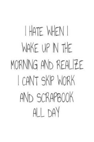 Cover of I Hate When I Wake Up In The Morning And Realize I Can't Skip Work And Scrapbook All Day