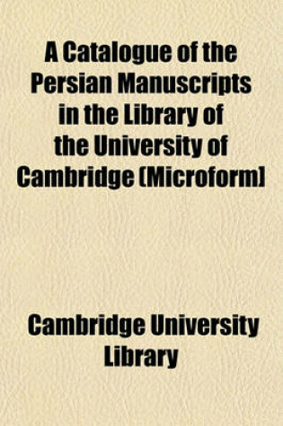 Cover of A Catalogue of the Persian Manuscripts in the Library of the University of Cambridge (Microform]