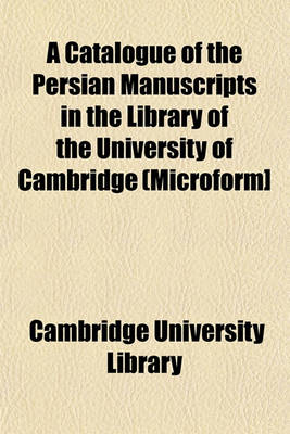 Book cover for A Catalogue of the Persian Manuscripts in the Library of the University of Cambridge (Microform]