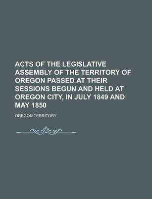 Book cover for Acts of the Legislative Assembly of the Territory of Oregon Passed at Their Sessions Begun and Held at Oregon City, in July 1849 and May 1850