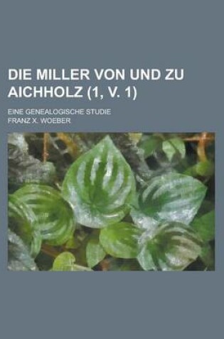 Cover of Die Miller Von Und Zu Aichholz; Eine Genealogische Studie (1, V. 1)