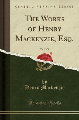 Cover of The Works of Henry Mackenzie, Esq., Vol. 5 of 8 (Classic Reprint)