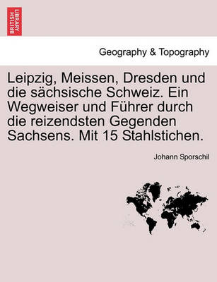 Book cover for Leipzig, Meissen, Dresden Und Die Sachsische Schweiz. Ein Wegweiser Und Fuhrer Durch Die Reizendsten Gegenden Sachsens. Mit 15 Stahlstichen.