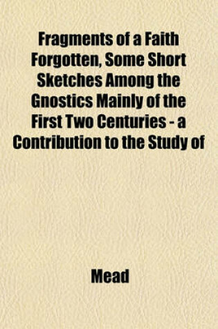 Cover of Fragments of a Faith Forgotten, Some Short Sketches Among the Gnostics Mainly of the First Two Centuries - A Contribution to the Study of