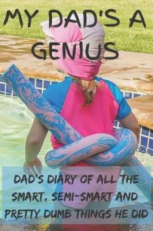 Cover of My Dad's A Genius - Dad's Diary Of All The Smart, Semi-Smart And Pretty Dumb Things He Did