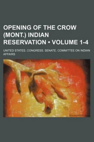 Cover of Opening of the Crow (Mont.) Indian Reservation (Volume 1-4)