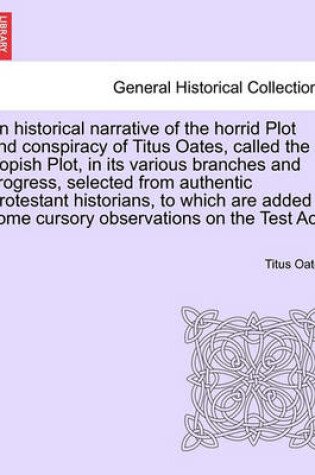 Cover of An Historical Narrative of the Horrid Plot and Conspiracy of Titus Oates, Called the Popish Plot, in Its Various Branches and Progress, Selected from Authentic Protestant Historians, to Which Are Added Some Cursory Observations on the Test ACT.