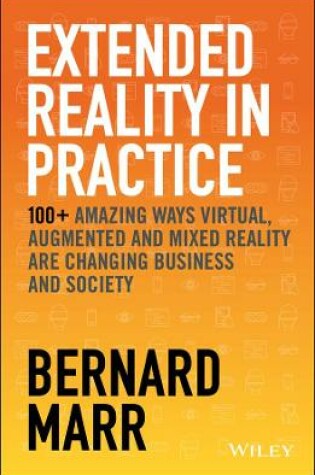 Cover of Extended Reality in Practice – 100+ Amazing Ways Virtual, Augmented and Mixed Reality Are Changing Business and Society