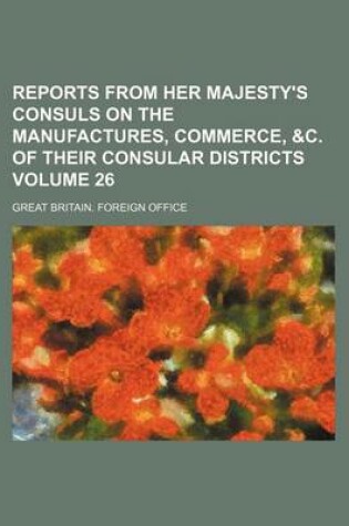 Cover of Reports from Her Majesty's Consuls on the Manufactures, Commerce, &C. of Their Consular Districts Volume 26