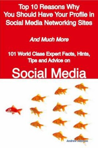 Cover of Top 10 Reasons Why You Should Have Your Profile in Social Media Networking Sites - And Much More - 101 World Class Expert Facts, Hints, Tips and Advice on Social Media