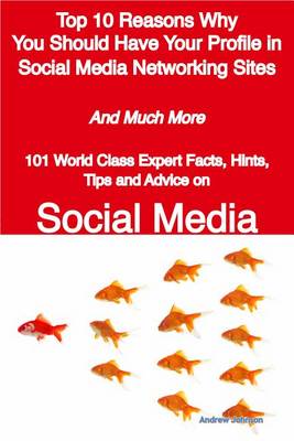 Book cover for Top 10 Reasons Why You Should Have Your Profile in Social Media Networking Sites - And Much More - 101 World Class Expert Facts, Hints, Tips and Advice on Social Media