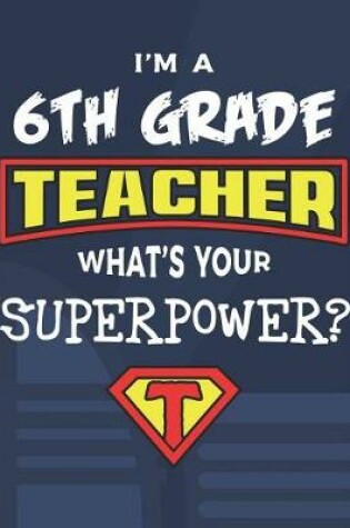 Cover of I'm A 6th Grade Teacher What's Your Superpower?