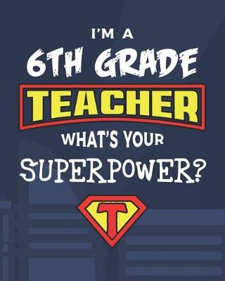 Book cover for I'm A 6th Grade Teacher What's Your Superpower?