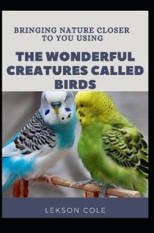 Cover of Bringing Nature Closer To You Using The Wonderful Creatures Called Birds