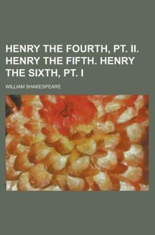Cover of Henry the Fourth, PT. II. Henry the Fifth. Henry the Sixth, PT. I