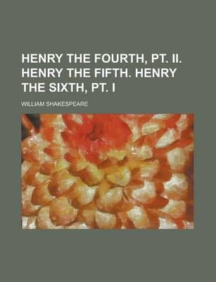 Book cover for Henry the Fourth, PT. II. Henry the Fifth. Henry the Sixth, PT. I