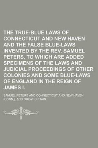 Cover of The True-Blue Laws of Connecticut and New Haven and the False Blue-Laws Invented by the REV. Samuel Peters, to Which Are Added Specimens of the Laws and Judicial Proceedings of Other Colonies and Some Blue-Laws of England in the Reign of