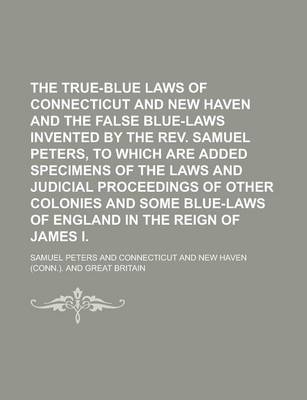 Book cover for The True-Blue Laws of Connecticut and New Haven and the False Blue-Laws Invented by the REV. Samuel Peters, to Which Are Added Specimens of the Laws and Judicial Proceedings of Other Colonies and Some Blue-Laws of England in the Reign of