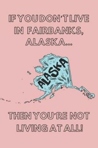 Cover of If You Don't Live in Fairbanks, Alaska ... Then You're Not Living at All!