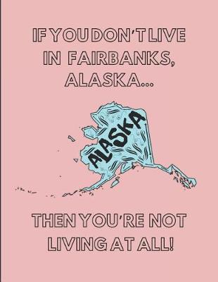 Book cover for If You Don't Live in Fairbanks, Alaska ... Then You're Not Living at All!