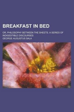 Cover of Breakfast in Bed; Or, Philosophy Between the Sheets. a Series of Indigestible Discourses