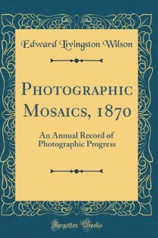 Cover of Photographic Mosaics, 1870: An Annual Record of Photographic Progress (Classic Reprint)