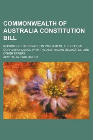 Cover of Commonwealth of Australia Constitution Bill; Reprint of the Debates in Parliament, the Official Correspondence with the Australian Delegates, and Other Papers