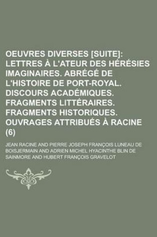 Cover of Oeuvres Diverses [Suite] (6); Lettres A L'Ateur Des Heresies Imaginaires. Abrege de L'Histoire de Port-Royal. Discours Academiques. Fragments Litteraires. Fragments Historiques. Ouvrages Attribues a Racine