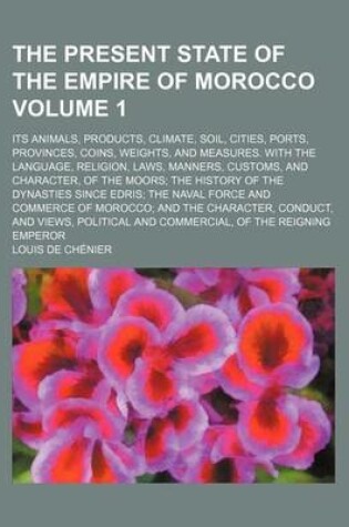 Cover of The Present State of the Empire of Morocco Volume 1; Its Animals, Products, Climate, Soil, Cities, Ports, Provinces, Coins, Weights, and Measures. with the Language, Religion, Laws, Manners, Customs, and Character, of the Moors the History of the Dynastie