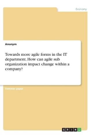 Cover of Towards more agile forms in the IT department. How can agile sub organization impact change within a company?