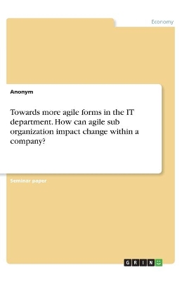 Book cover for Towards more agile forms in the IT department. How can agile sub organization impact change within a company?