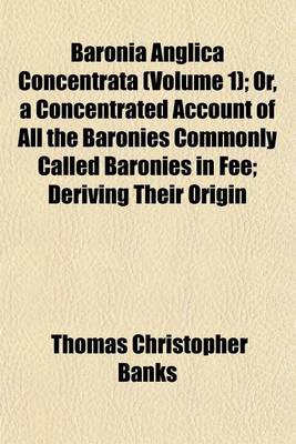 Book cover for Baronia Anglica Concentrata (Volume 1); Or, a Concentrated Account of All the Baronies Commonly Called Baronies in Fee; Deriving Their Origin