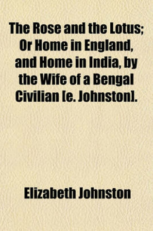 Cover of The Rose and the Lotus; Or Home in England, and Home in India, by the Wife of a Bengal Civilian [E. Johnston] or Home in England, and Home in India, by the Wife of a Bengal Civilian [E. Johnston].