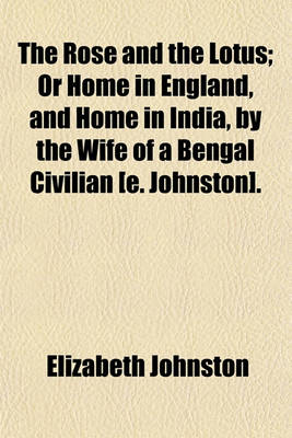 Book cover for The Rose and the Lotus; Or Home in England, and Home in India, by the Wife of a Bengal Civilian [E. Johnston] or Home in England, and Home in India, by the Wife of a Bengal Civilian [E. Johnston].