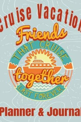 Cover of Cruise Vacation Friends that Cruise Together Last Forever Planner & Journal