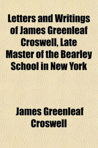 Cover of Letters and Writings of James Greenleaf Croswell, Late Master of the Bearley School in New York