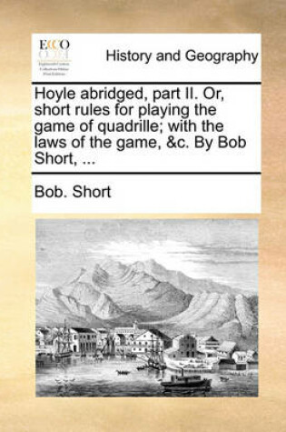 Cover of Hoyle abridged, part II. Or, short rules for playing the game of quadrille; with the laws of the game, &c. By Bob Short, ...