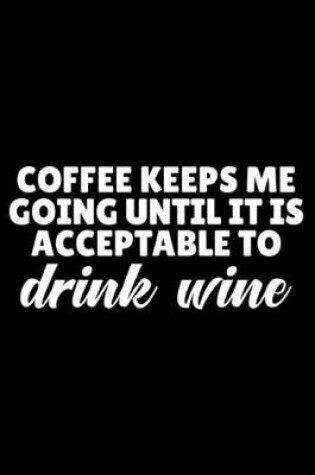 Cover of Coffee Keeps Me Going Until It Is Acceptable To Drink Wine