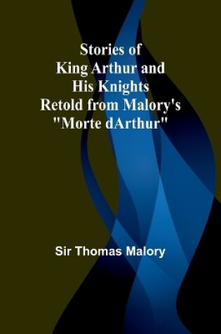 Cover of Stories of King Arthur and His Knights;Retold from Malory's "Morte dArthur"