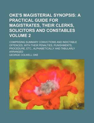 Book cover for Oke's Magisterial Synopsis Volume 2; A Practical Guide for Magistrates, Their Clerks, Solicitors and Constables. Comprising Summary Convictions and Indictable Offences, with Their Penalties, Punishments, Procedure, Etc., Alphabetically and Tabularly Arr