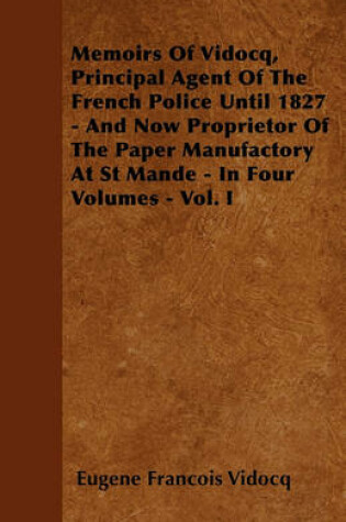 Cover of Memoirs Of Vidocq, Principal Agent Of The French Police Until 1827 - And Now Proprietor Of The Paper Manufactory At St Mande - In Four Volumes - Vol. I