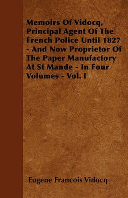 Book cover for Memoirs Of Vidocq, Principal Agent Of The French Police Until 1827 - And Now Proprietor Of The Paper Manufactory At St Mande - In Four Volumes - Vol. I