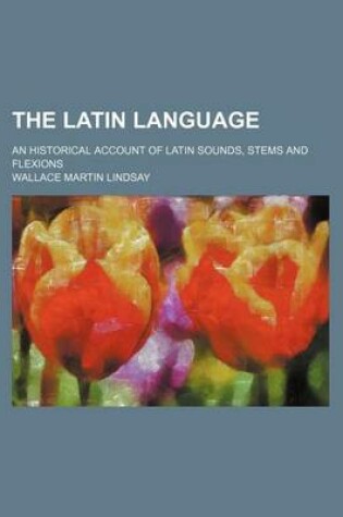 Cover of The Latin Language; An Historical Account of Latin Sounds, Stems and Flexions