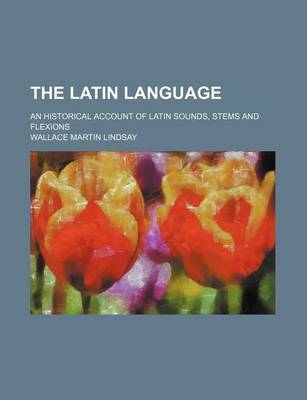 Book cover for The Latin Language; An Historical Account of Latin Sounds, Stems and Flexions