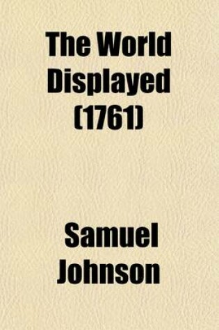 Cover of The World Displayed (Volume 18); Or, a Curious Collection of Voyages and Travels, Selected from the Writers of All Nations. in Which the Conjectures and Interpolations of Several Vain Editors and Translators Are Expunged Every Relation Is Made Concise and Plai