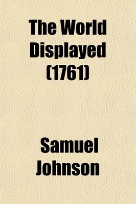 Book cover for The World Displayed (Volume 18); Or, a Curious Collection of Voyages and Travels, Selected from the Writers of All Nations. in Which the Conjectures and Interpolations of Several Vain Editors and Translators Are Expunged Every Relation Is Made Concise and Plai