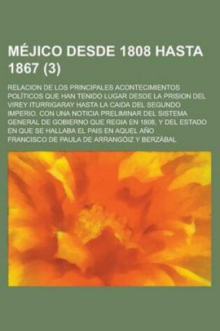 Cover of Mejico Desde 1808 Hasta 1867; Relacion de Los Principales Acontecimientos Politicos Que Han Tenido Lugar Desde La Prision del Virey Iturrigaray Hasta La Caida del Segundo Imperio. Con Una Noticia Preliminar del Sistema General de (3)