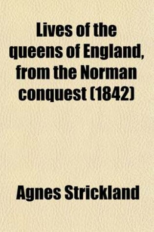 Cover of Lives of the Queens of England, from the Norman Conquest (Volume 1); With Anecdotes of Their Courts, Now First Published from Official Records and Other Authentic Documents, Private as Well as Public