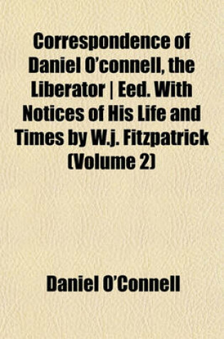 Cover of Correspondence of Daniel O'Connell, the Liberator - Eed. with Notices of His Life and Times by W.J. Fitzpatrick (Volume 2)